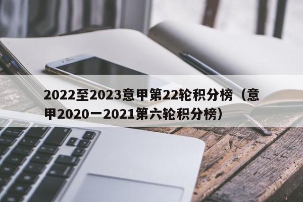 2022至2023意甲第22轮积分榜（意甲2020一2021第六轮积分榜）