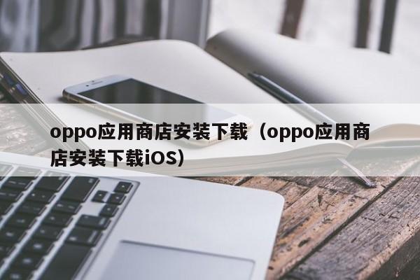 oppo应用商店安装下载（oppo应用商店安装下载iOS）