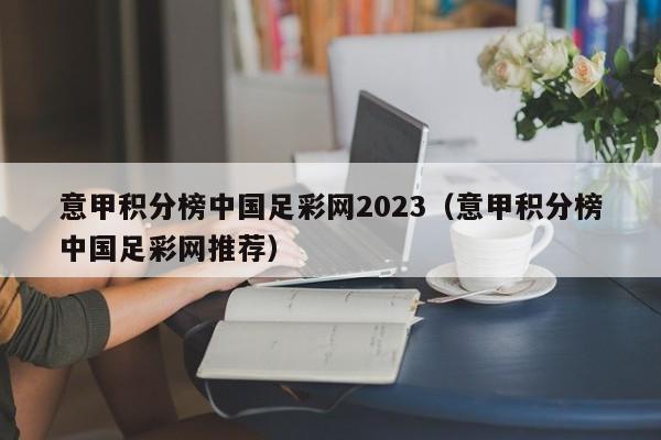 意甲积分榜中国足彩网2023（意甲积分榜中国足彩网推荐）