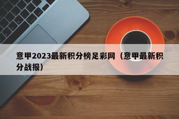 意甲2023最新积分榜足彩网（意甲最新积分战报）