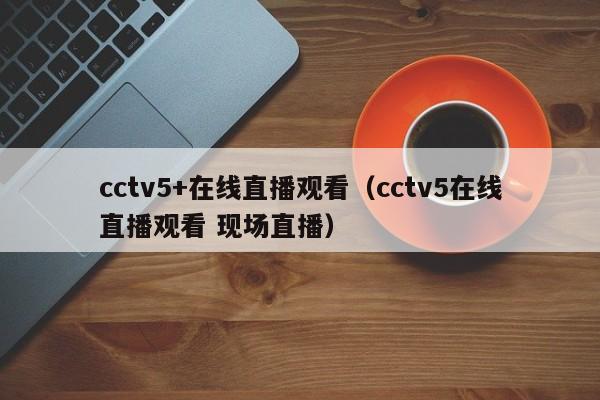 cctv5+在线直播观看（cctv5在线直播观看 现场直播）