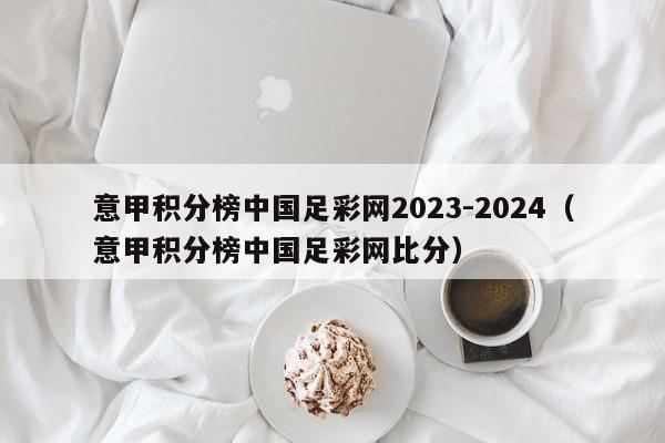 意甲积分榜中国足彩网2023-2024（意甲积分榜中国足彩网比分）