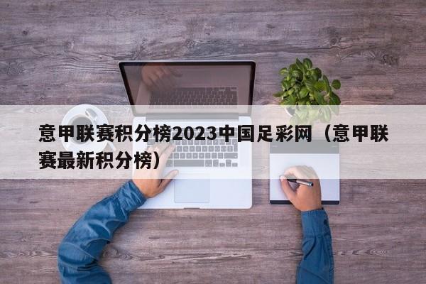 意甲联赛积分榜2023中国足彩网（意甲联赛最新积分榜）
