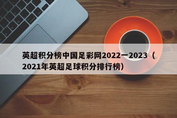 英超积分榜中国足彩网2022一2023（2021年英超足球积分排行榜）