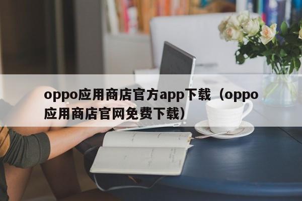 oppo应用商店官方app下载（oppo应用商店官网免费下载）