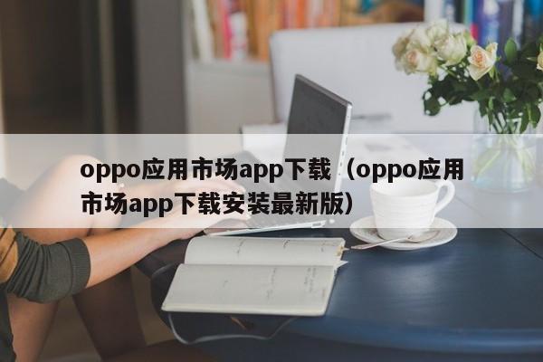 oppo应用市场app下载（oppo应用市场app下载安装最新版）
