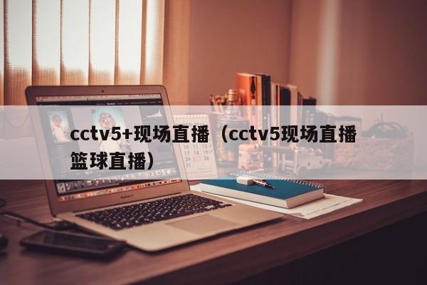 cctv5+现场直播（cctv5现场直播篮球直播）