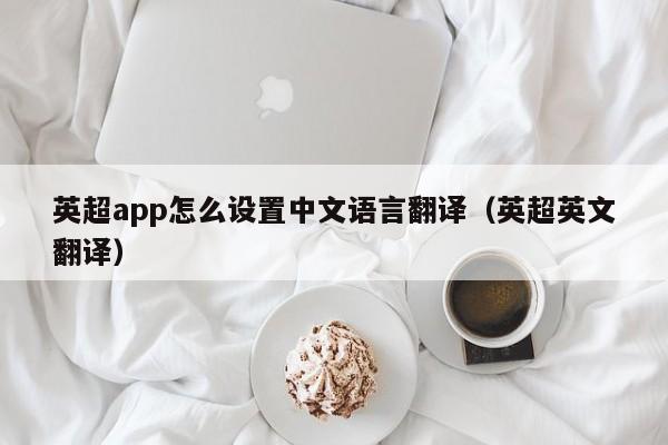 英超app怎么设置中文语言翻译（英超英文翻译）