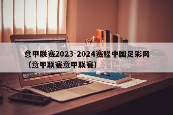 意甲联赛2023-2024赛程中国足彩网（意甲联赛意甲联赛）